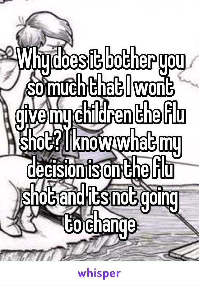 Why does it bother you so much that I wont give my children the flu shot? I know what my decision is on the flu shot and its not going to change