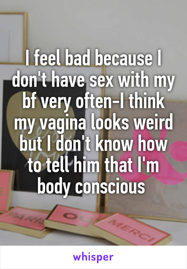 I feel bad because I don't have sex with my bf very often-I think my vagina looks weird but I don't know how to tell him that I'm body conscious 
