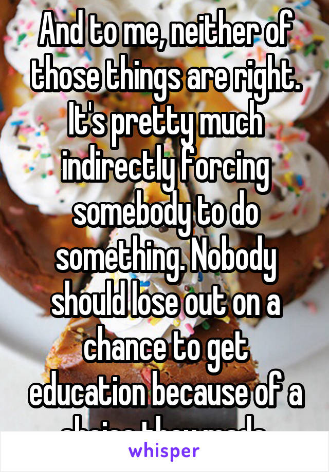 And to me, neither of those things are right. It's pretty much indirectly forcing somebody to do something. Nobody should lose out on a chance to get education because of a choice they made.