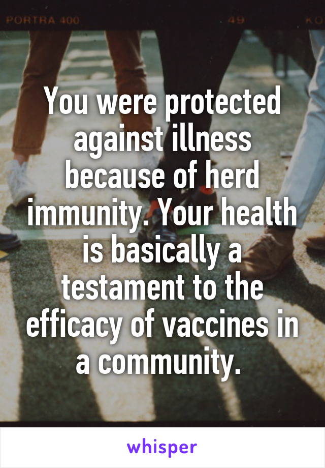 You were protected against illness because of herd immunity. Your health is basically a testament to the efficacy of vaccines in a community. 