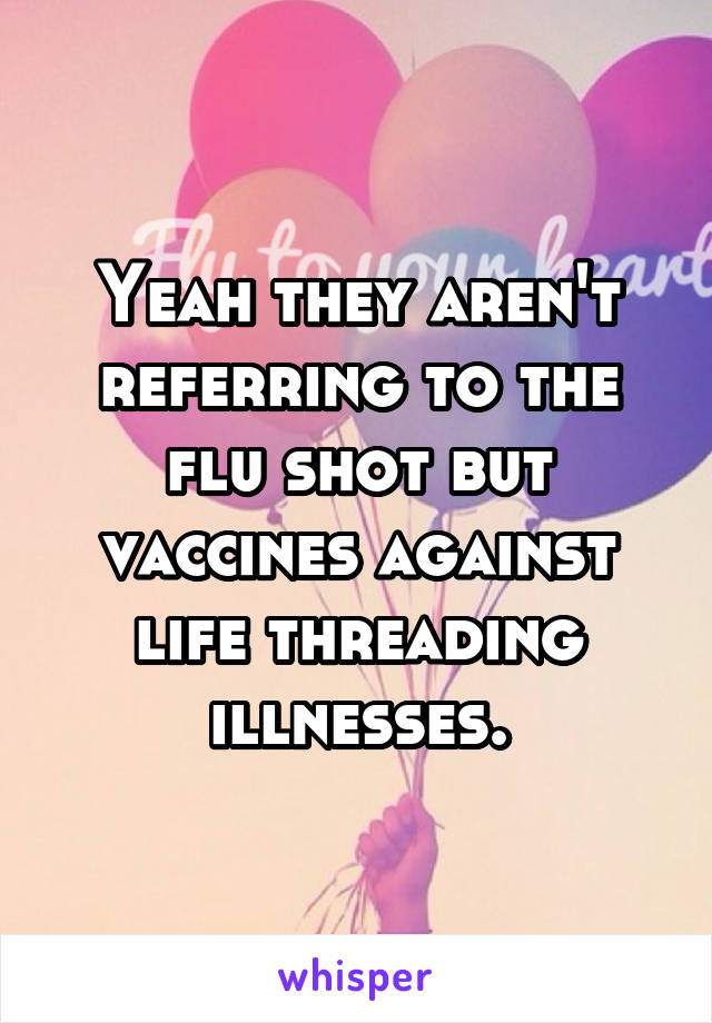 Yeah they aren't referring to the flu shot but vaccines against life threading illnesses.