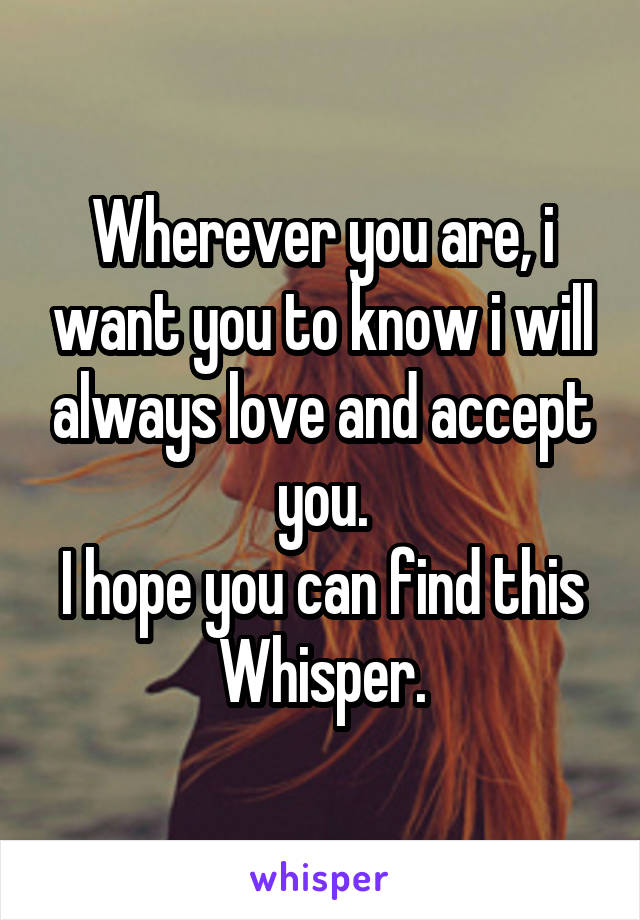 Wherever you are, i want you to know i will always love and accept you.
I hope you can find this Whisper.