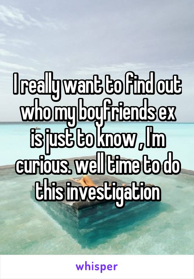 I really want to find out who my boyfriends ex is just to know , I'm curious. well time to do this investigation