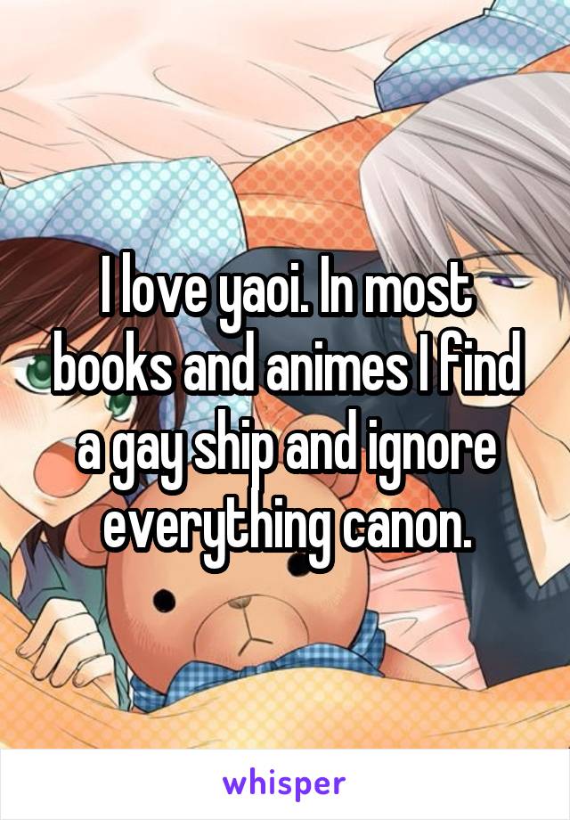 I love yaoi. In most books and animes I find a gay ship and ignore everything canon.