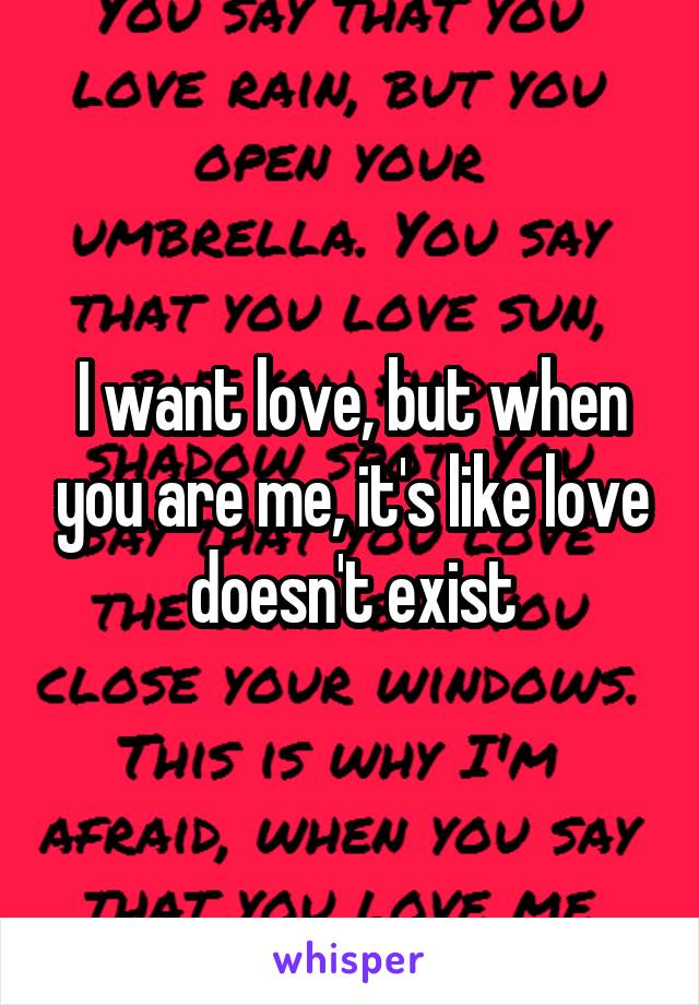 I want love, but when you are me, it's like love doesn't exist