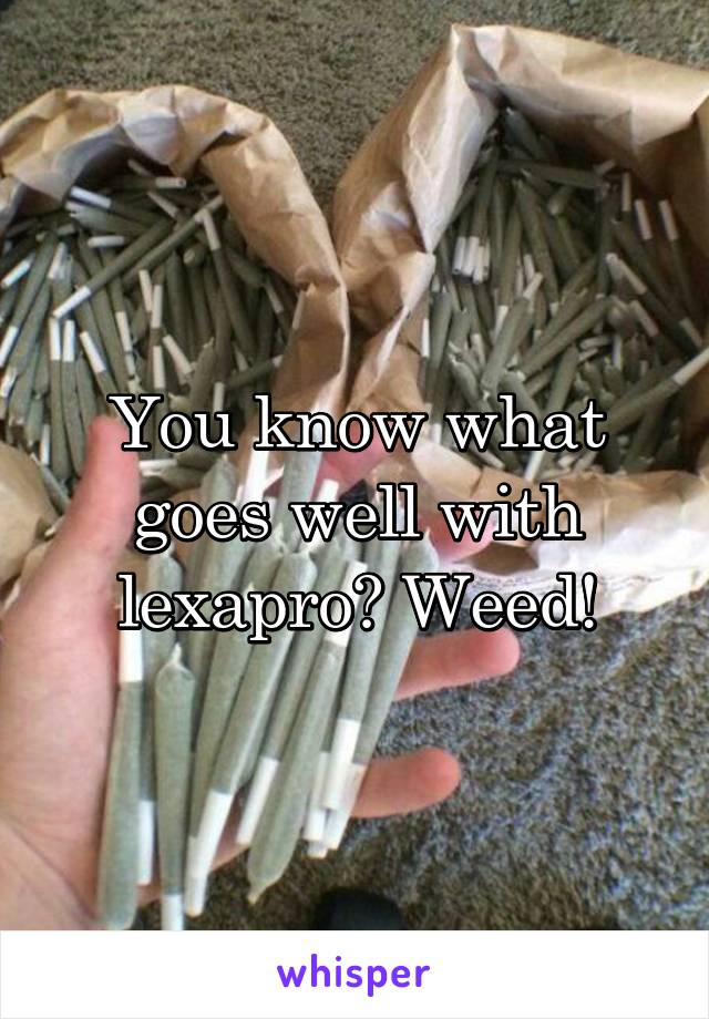 You know what goes well with lexapro? Weed!