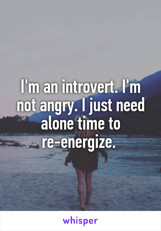 I'm an introvert. I'm not angry. I just need alone time to re-energize. 