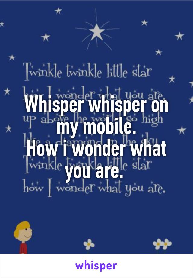 Whisper whisper on my mobile.
How i wonder what you are. 