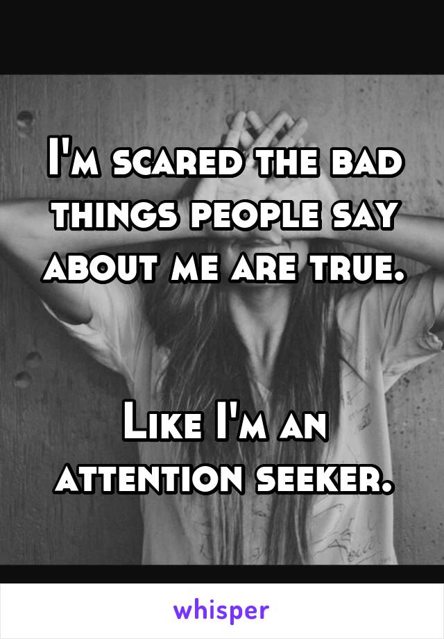 I'm scared the bad things people say about me are true.


Like I'm an attention seeker.