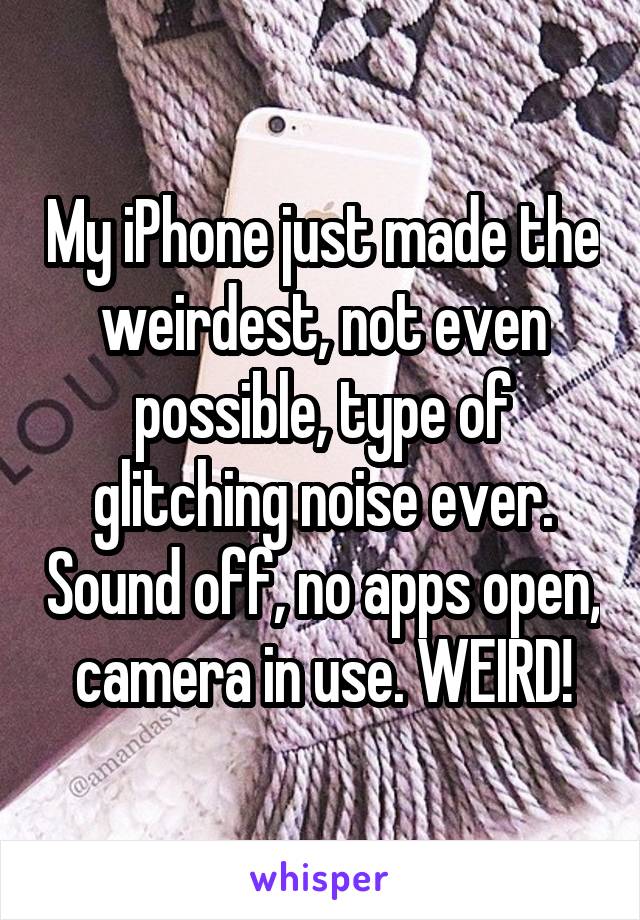 My iPhone just made the weirdest, not even possible, type of glitching noise ever. Sound off, no apps open, camera in use. WEIRD!