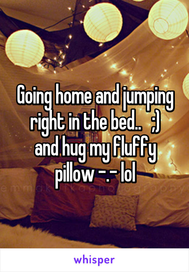 Going home and jumping right in the bed..   ;)
and hug my fluffy pillow -.- lol