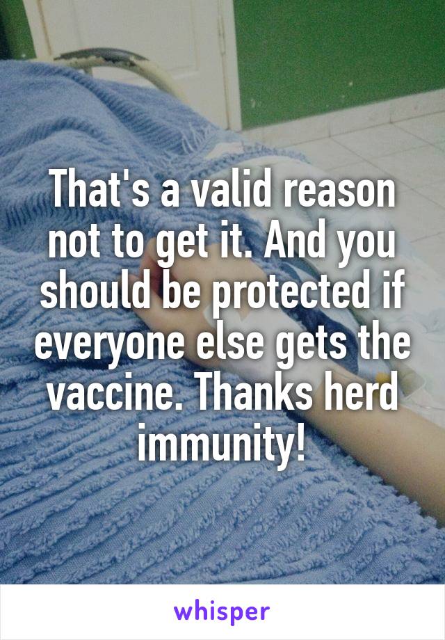 That's a valid reason not to get it. And you should be protected if everyone else gets the vaccine. Thanks herd immunity!