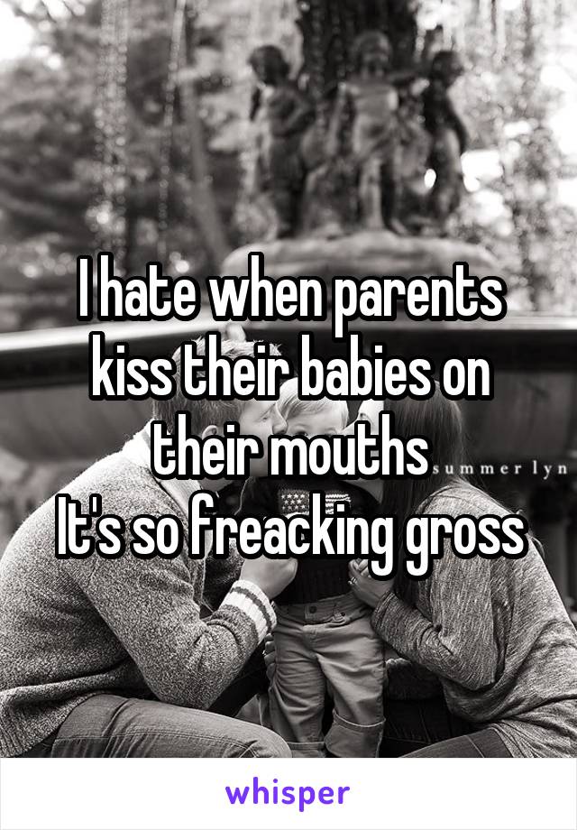 I hate when parents kiss their babies on their mouths
It's so freacking gross