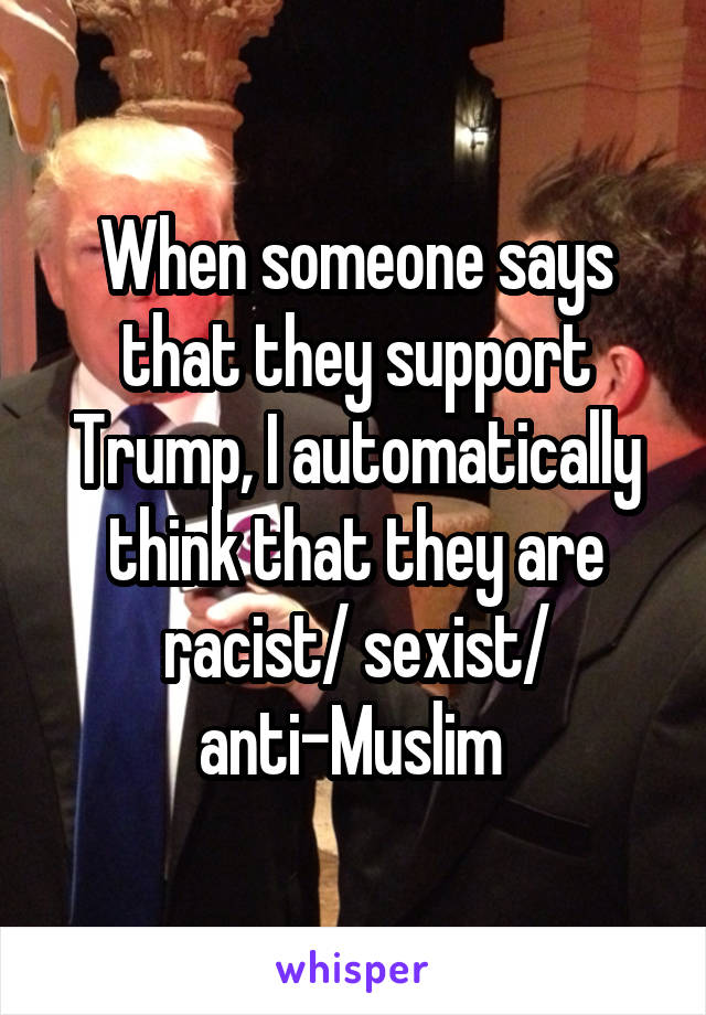 When someone says that they support Trump, I automatically think that they are racist/ sexist/ anti-Muslim 