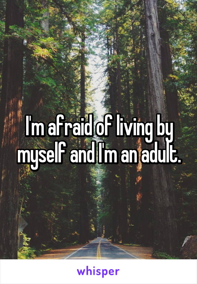 I'm afraid of living by myself and I'm an adult.