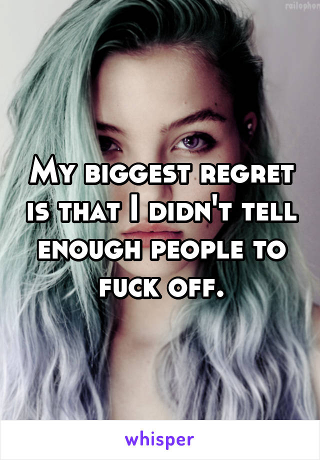 My biggest regret is that I didn't tell enough people to fuck off.