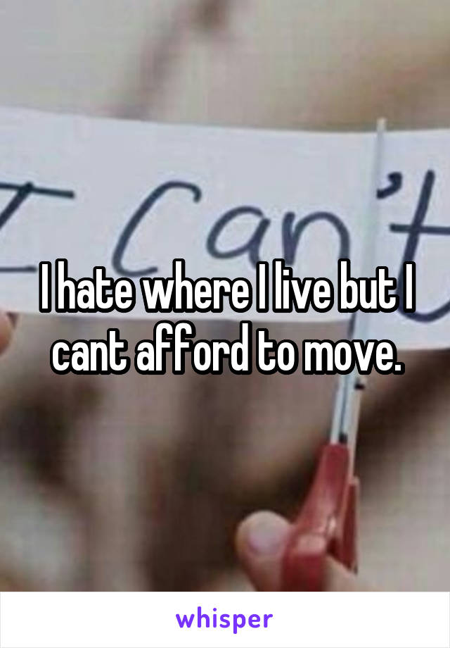 I hate where I live but I cant afford to move.