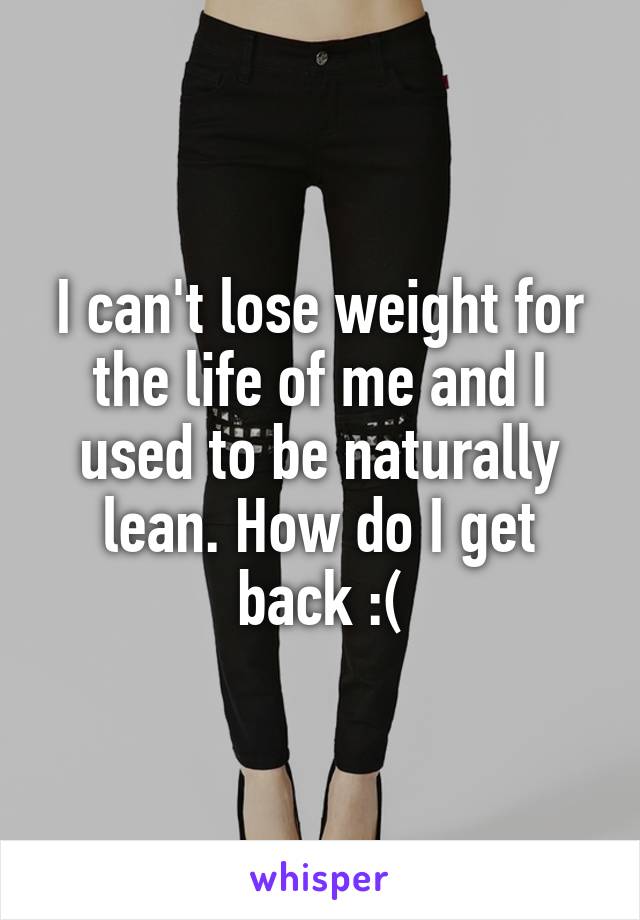 I can't lose weight for the life of me and I used to be naturally lean. How do I get back :(