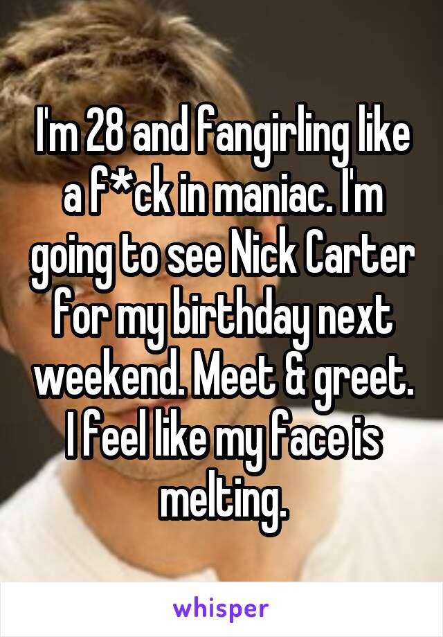 I'm 28 and fangirling like a f*ck in maniac. I'm going to see Nick Carter for my birthday next weekend. Meet & greet. I feel like my face is melting.