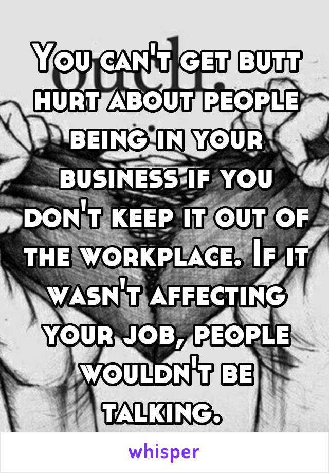 You can't get butt hurt about people being in your business if you don't keep it out of the workplace. If it wasn't affecting your job, people wouldn't be talking. 