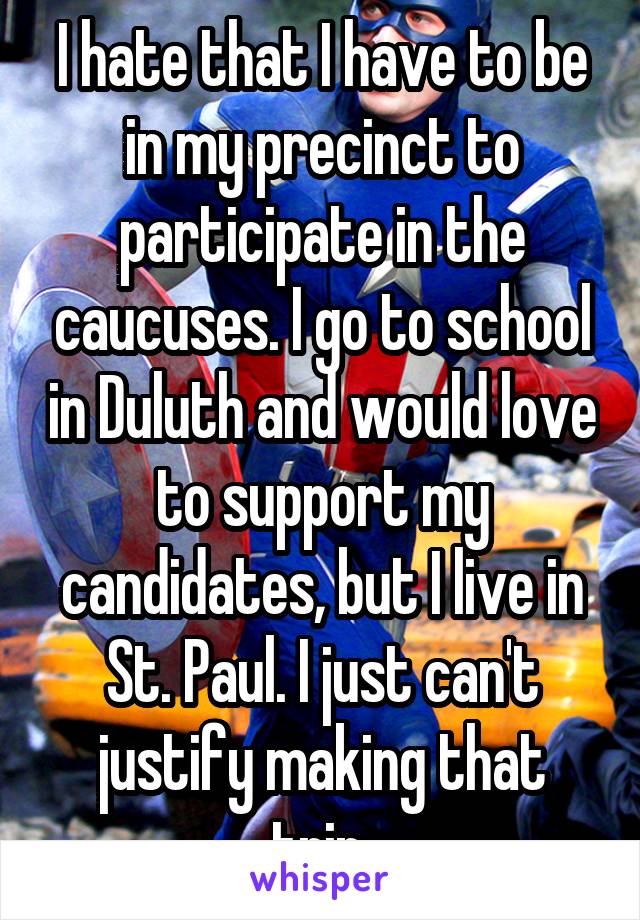 I hate that I have to be in my precinct to participate in the caucuses. I go to school in Duluth and would love to support my candidates, but I live in St. Paul. I just can't justify making that trip.