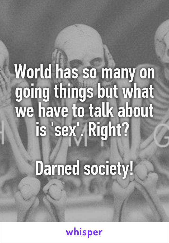 World has so many on going things but what we have to talk about is 'sex'. Right? 

Darned society!