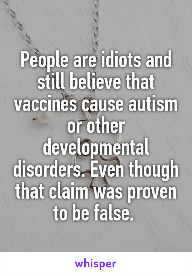 People are idiots and still believe that vaccines cause autism or other developmental disorders. Even though that claim was proven to be false. 