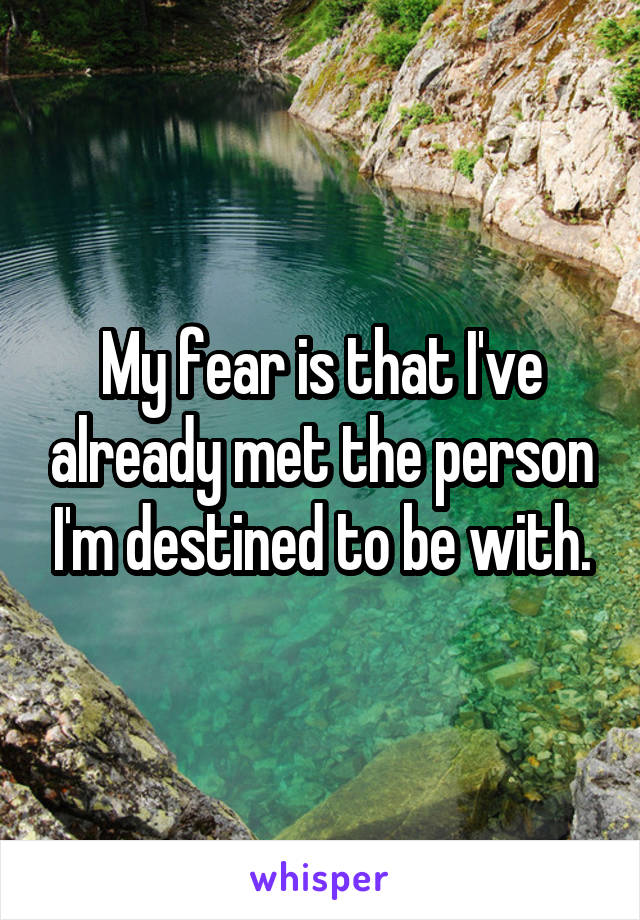 My fear is that I've already met the person I'm destined to be with.