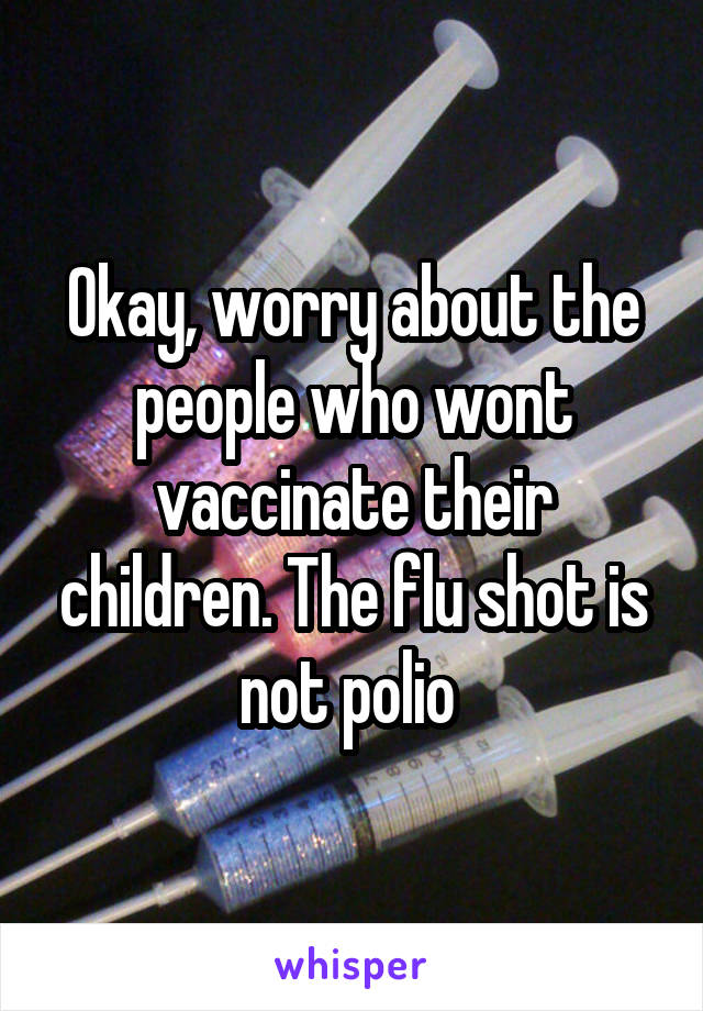 Okay, worry about the people who wont vaccinate their children. The flu shot is not polio 