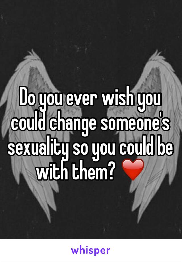 Do you ever wish you could change someone's sexuality so you could be with them? ❤️