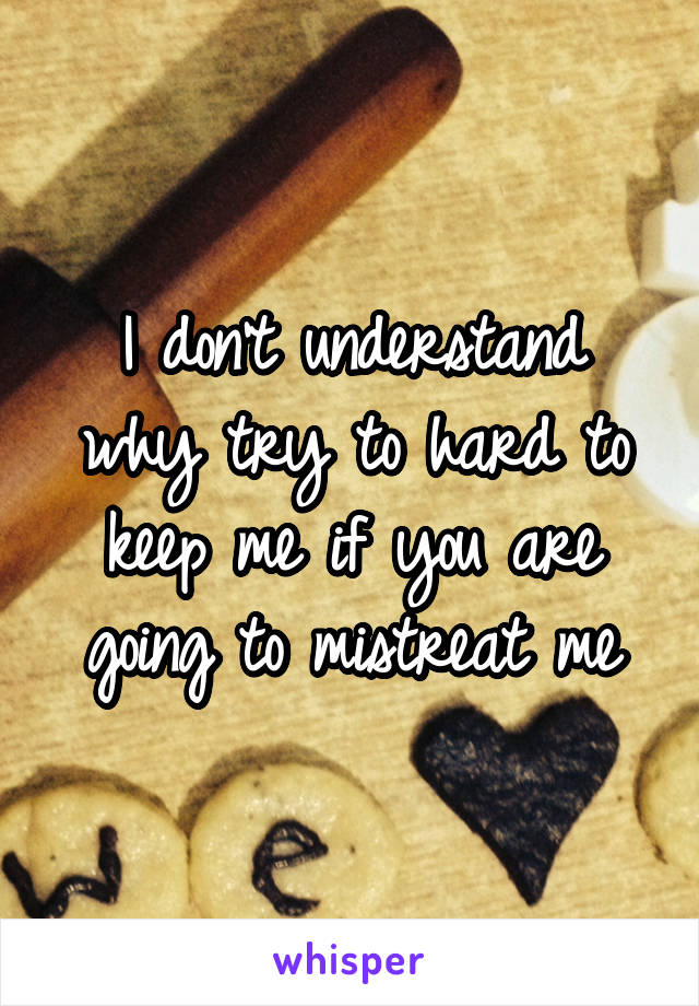 I don't understand why try to hard to keep me if you are going to mistreat me