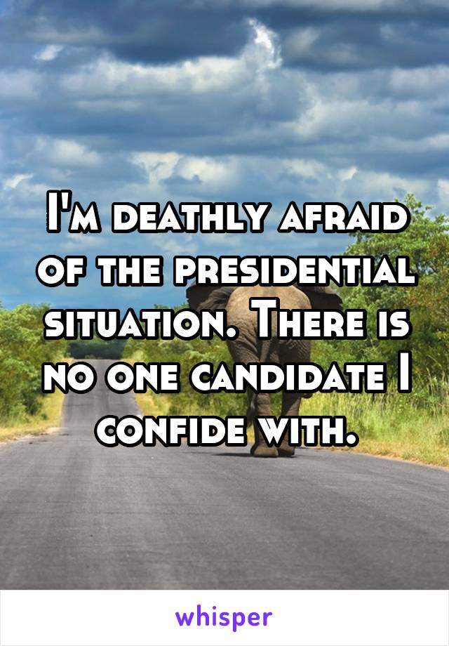 I'm deathly afraid of the presidential situation. There is no one candidate I confide with.