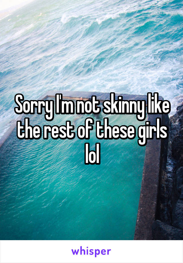 Sorry I'm not skinny like the rest of these girls lol