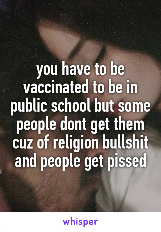 you have to be vaccinated to be in public school but some people dont get them cuz of religion bullshit and people get pissed