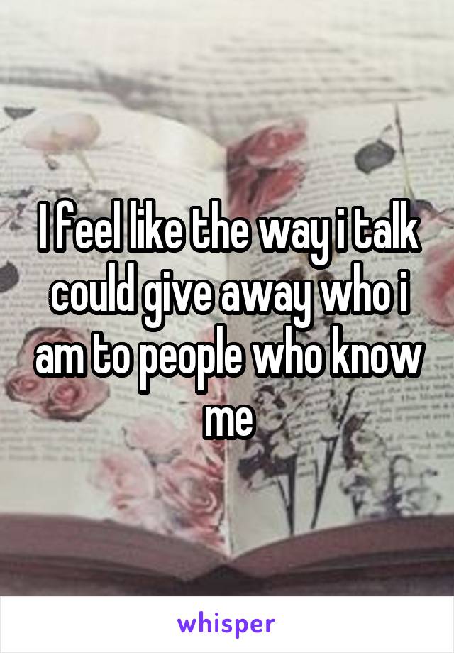 I feel like the way i talk could give away who i am to people who know me
