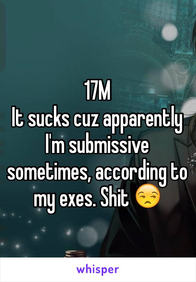 17M
It sucks cuz apparently I'm submissive sometimes, according to my exes. Shit 😒