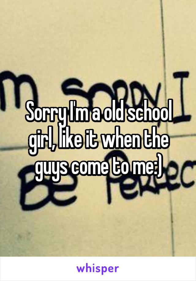 Sorry I'm a old school girl, like it when the guys come to me:)