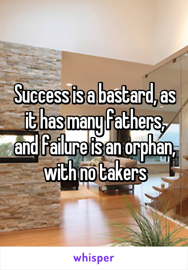 Success is a bastard, as it has many fathers, and failure is an orphan, with no takers