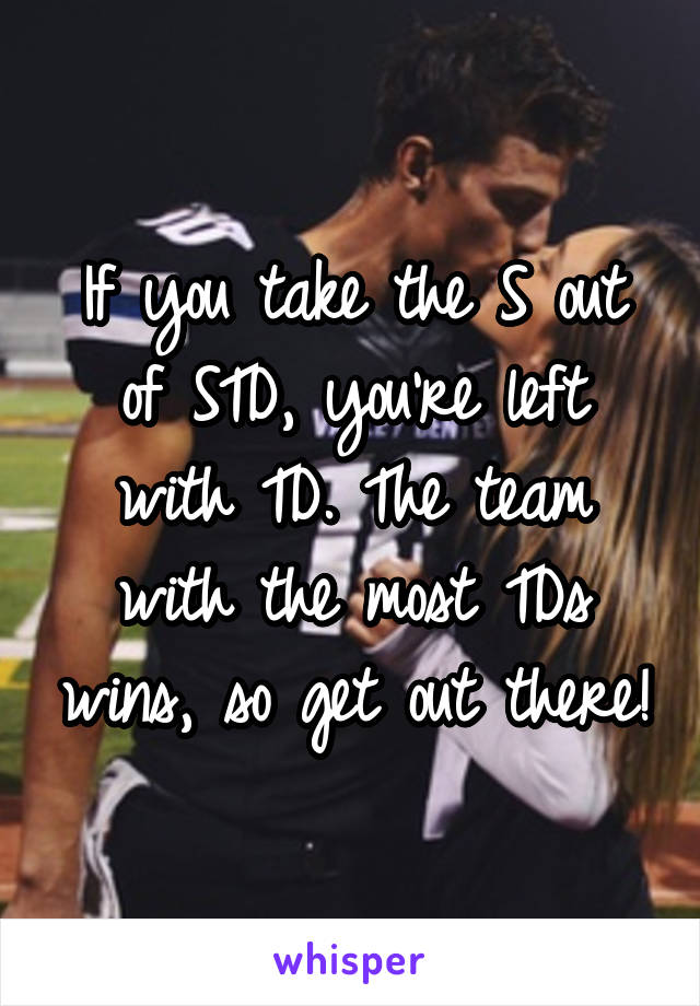 If you take the S out of STD, you’re left with TD. The team with the most TDs wins, so get out there!