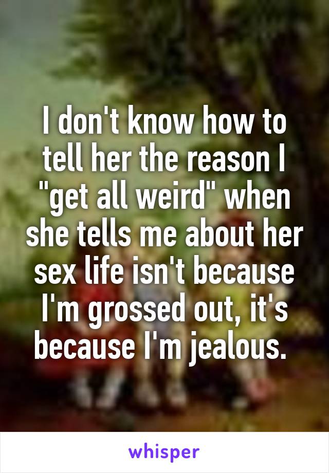 I don't know how to tell her the reason I "get all weird" when she tells me about her sex life isn't because I'm grossed out, it's because I'm jealous. 