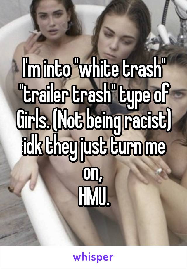 I'm into "white trash" "trailer trash" type of Girls. (Not being racist) idk they just turn me on, 
HMU.