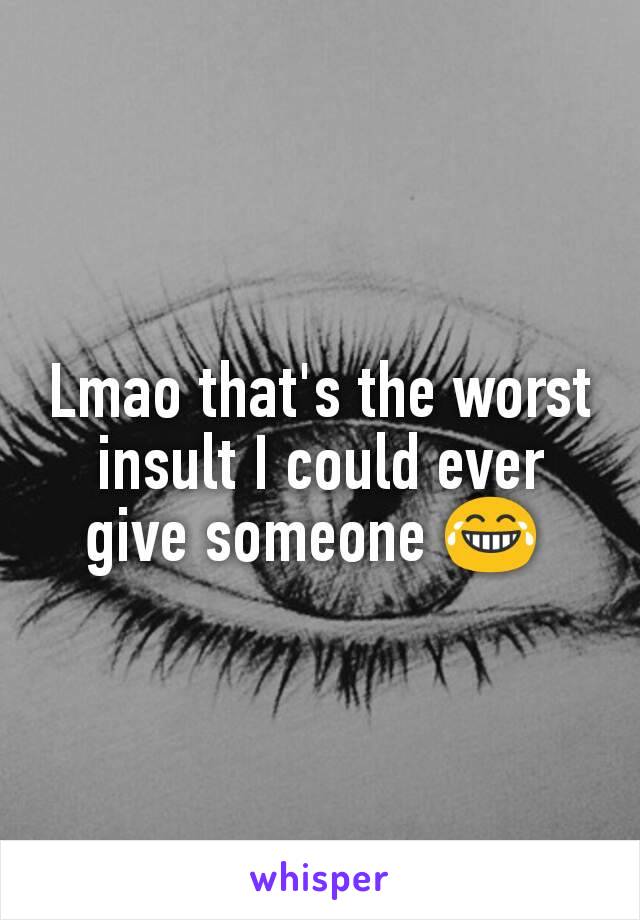 Lmao that's the worst insult I could ever give someone 😂 