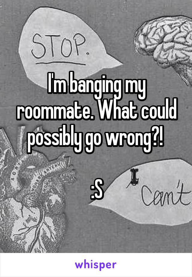 I'm banging my roommate. What could
possibly go wrong?! 

:S