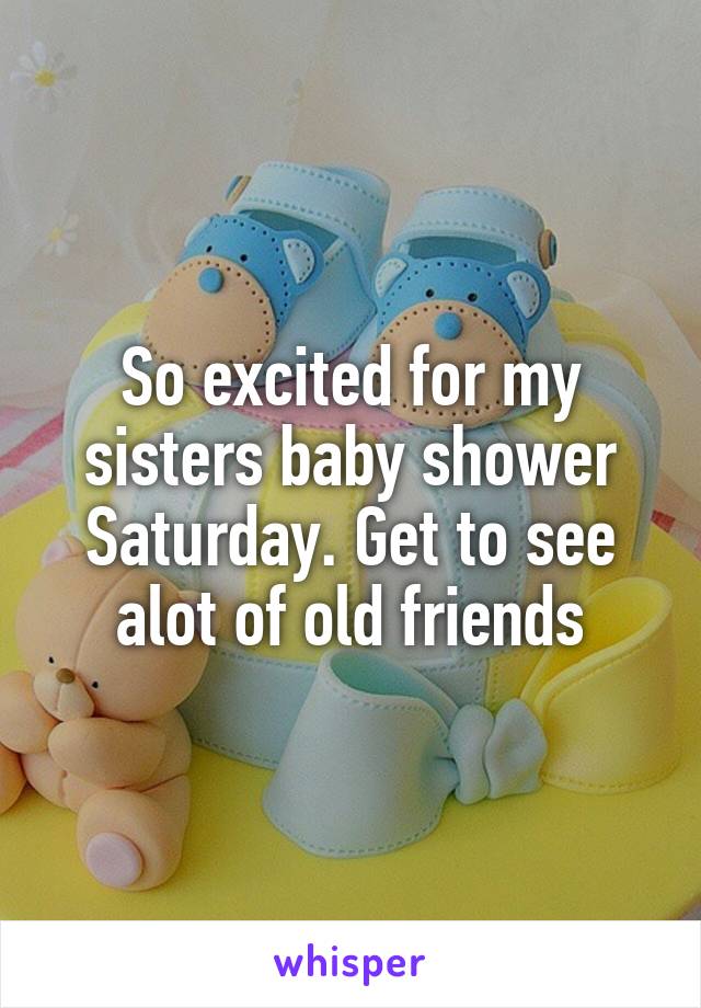 So excited for my sisters baby shower Saturday. Get to see alot of old friends