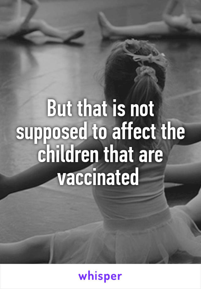 But that is not supposed to affect the children that are vaccinated 