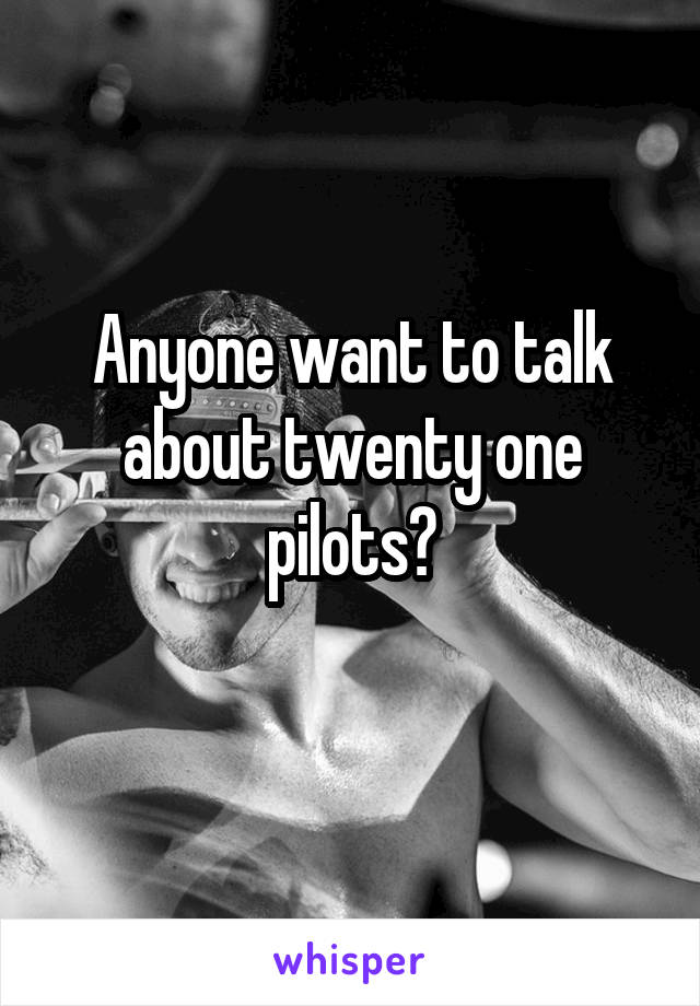 Anyone want to talk about twenty one pilots?
