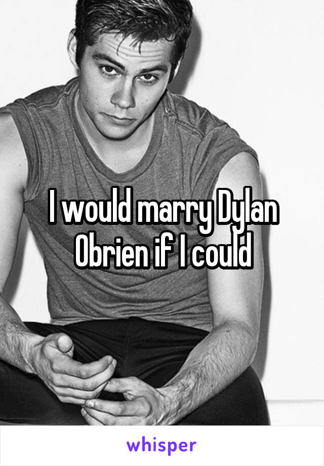 I would marry Dylan Obrien if I could