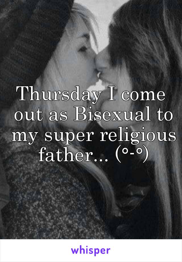 Thursday I come out as Bisexual to my super religious father... (°-°)