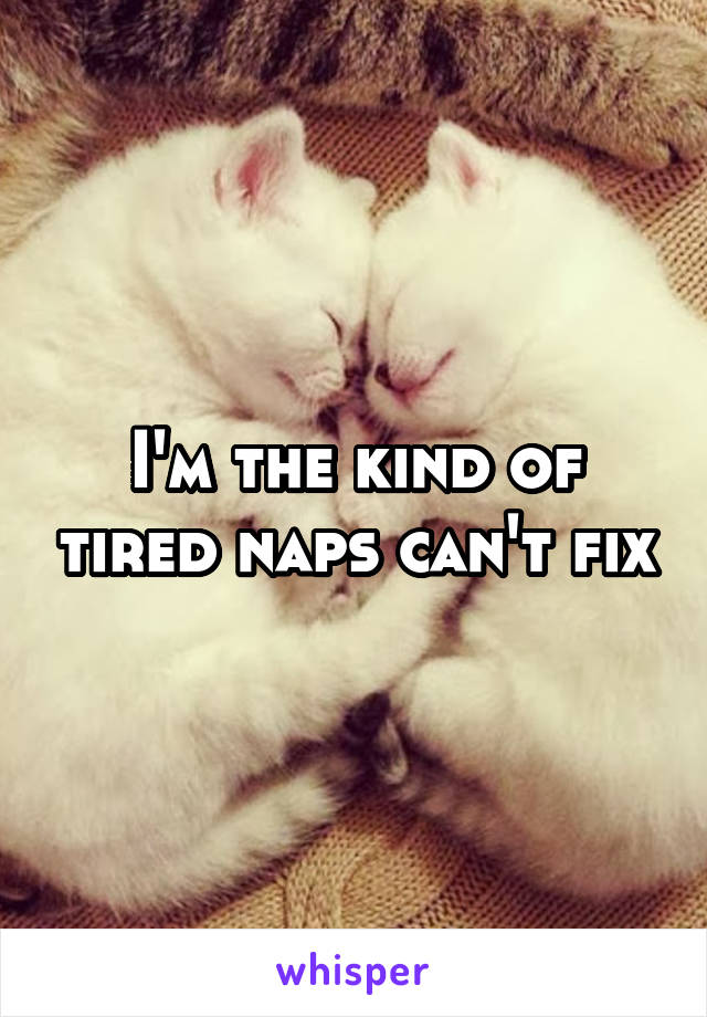 I'm the kind of tired naps can't fix