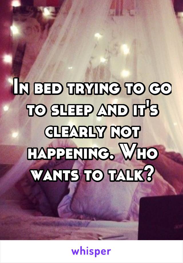 In bed trying to go to sleep and it's clearly not happening. Who wants to talk?